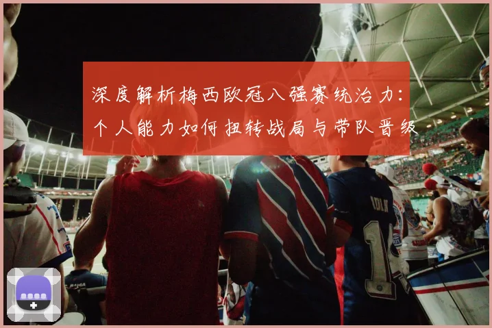 深度解析梅西欧冠八强赛统治力：个人能力如何扭转战局与带队晋级
