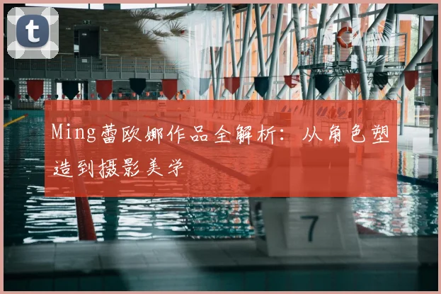 Ming蕾欧娜作品全解析：从角色塑造到摄影美学