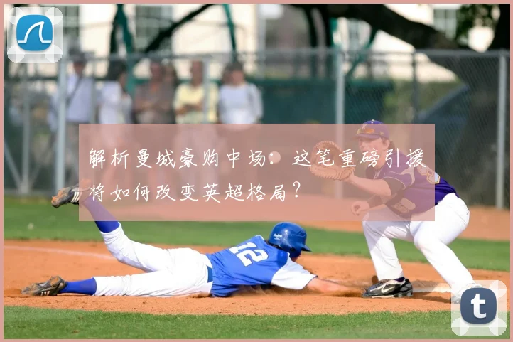 解析曼城豪购中场:这笔重磅引援将如何改变英超格局?