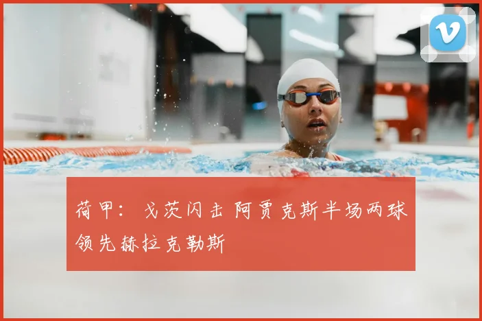 荷甲:戈茨闪击 阿贾克斯半场两球领先赫拉克勒斯