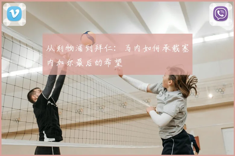 从利物浦到拜仁：马内如何承载塞内加尔最后的希望