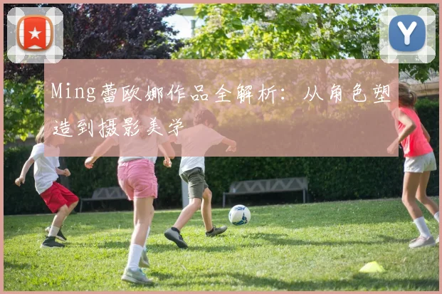 Ming蕾欧娜作品全解析：从角色塑造到摄影美学