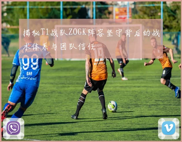 揭秘T1战队ZOGK阵容坚守背后的战术体系与团队信任
