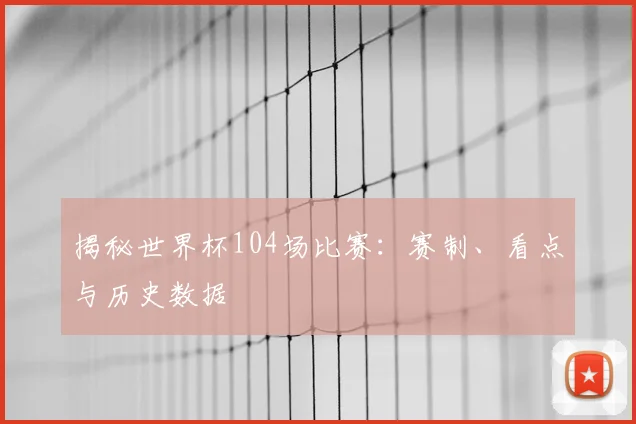 揭秘世界杯104场比赛:赛制、看点与历史数据