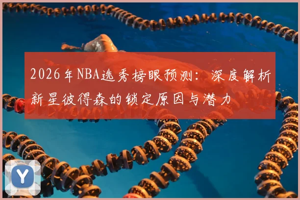 2026年NBA选秀榜眼预测:深度解析新星彼得森的锁定原因与潜力
