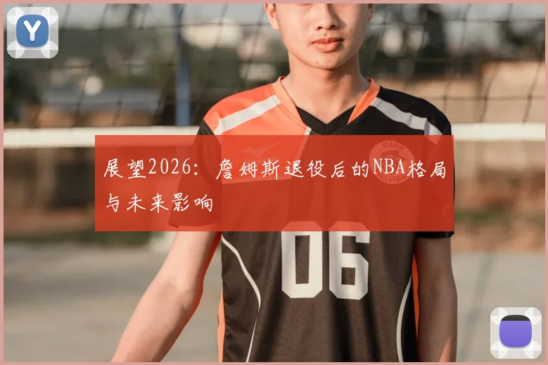 展望2026:詹姆斯退役后的NBA格局与未来影响