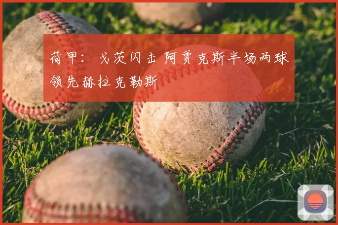 荷甲：戈茨闪击 阿贾克斯半场两球领先赫拉克勒斯