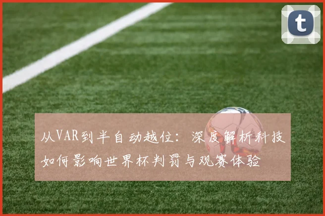 从VAR到半自动越位:深度解析科技如何影响世界杯判罚与观赛体验
