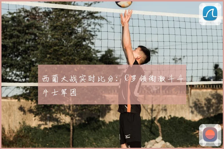 西葡大战实时比分:C罗领衔激斗斗牛士军团