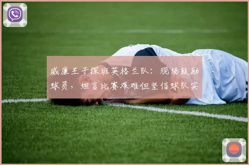 威廉王子探班英格兰队：现场鼓励球员，坦言比赛艰难但坚信球队实力