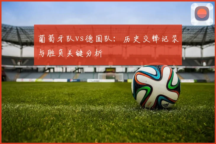葡萄牙队vs德国队:历史交锋记录与胜负关键分析