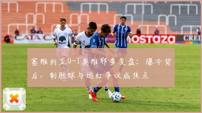 塞维利亚0-1奥维耶多复盘：爆冷背后，制胜球与逃红争议成焦点