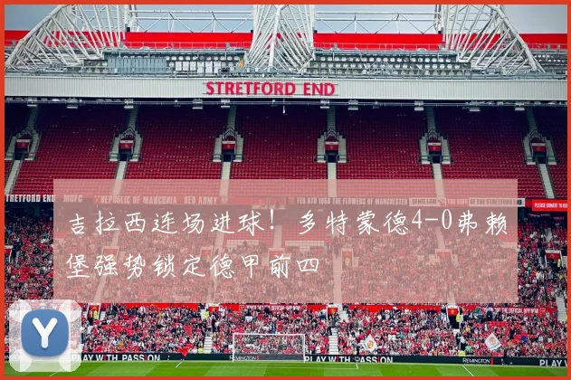 吉拉西连场进球!多特蒙德4-0弗赖堡强势锁定德甲前四