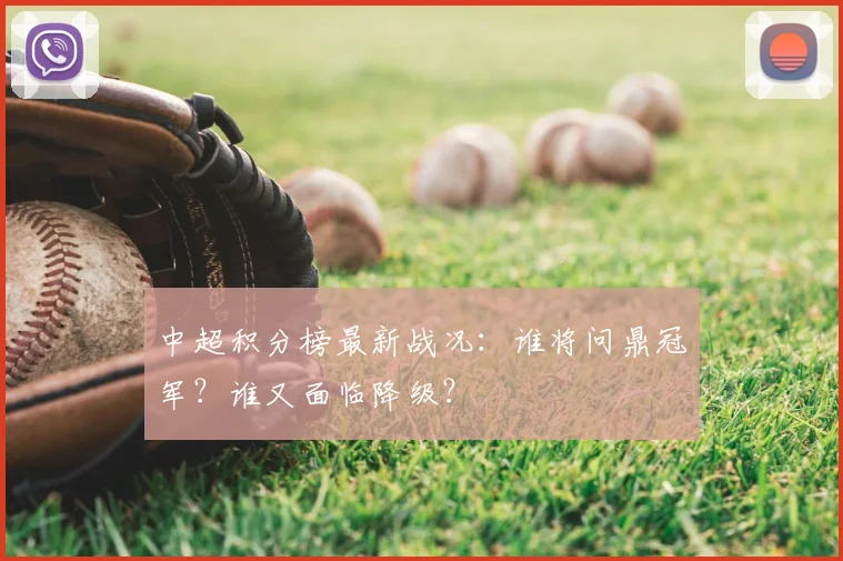 中超积分榜最新战况：谁将问鼎冠军？谁又面临降级？