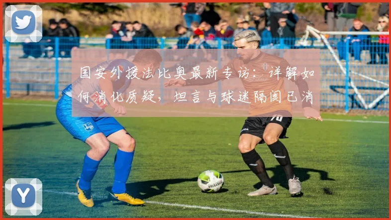 国安外援法比奥最新专访:详解如何消化质疑,坦言与球迷隔阂已消散