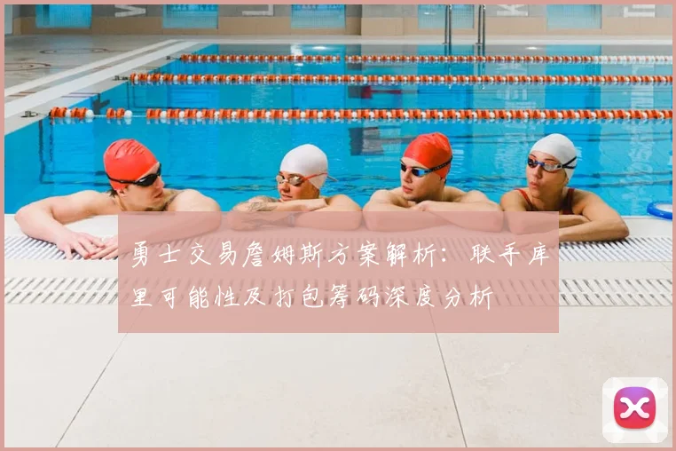 勇士交易詹姆斯方案解析:联手库里可能性及打包筹码深度分析