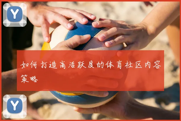 如何打造高活跃度的体育社区内容策略