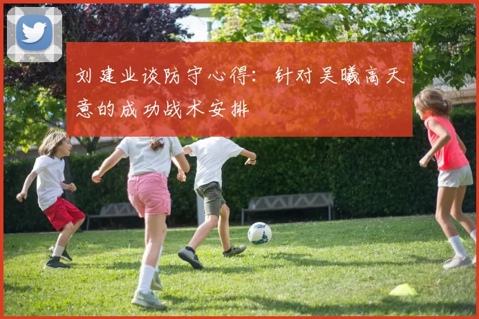 刘建业谈防守心得：针对吴曦高天意的成功战术安排