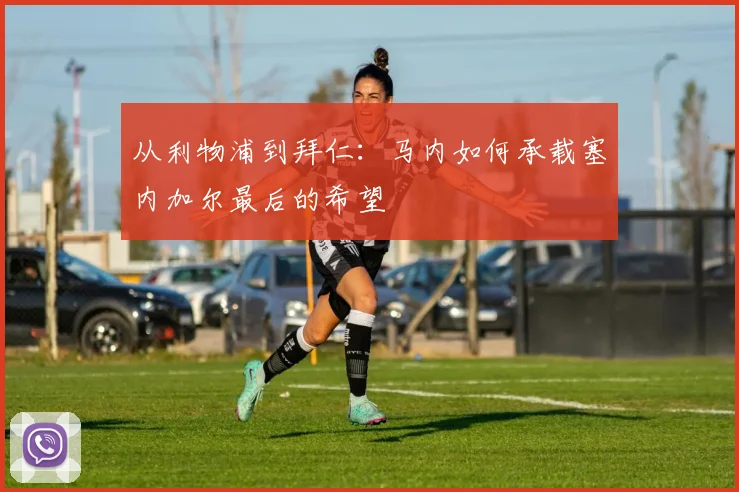 从利物浦到拜仁：马内如何承载塞内加尔最后的希望