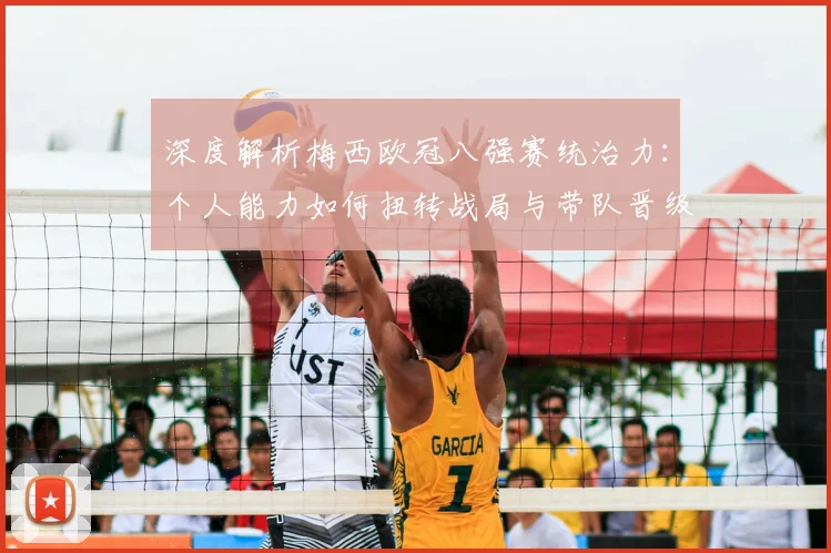 深度解析梅西欧冠八强赛统治力：个人能力如何扭转战局与带队晋级