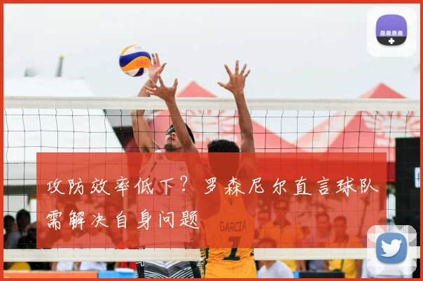 攻防效率低下?罗森尼尔直言球队需解决自身问题