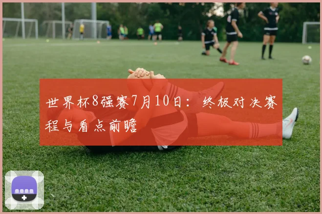 世界杯8强赛7月10日:终极对决赛程与看点前瞻