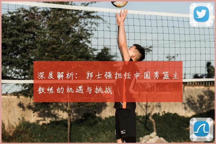 深度解析:郭士强担任中国男篮主教练的机遇与挑战