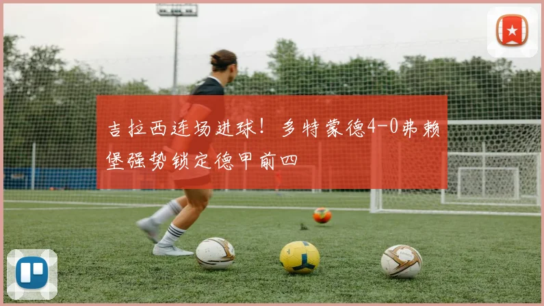 吉拉西连场进球！多特蒙德4-0弗赖堡强势锁定德甲前四