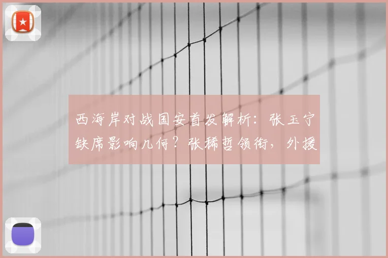 西海岸对战国安首发解析:张玉宁缺席影响几何?张稀哲领衔,外援对决成看点