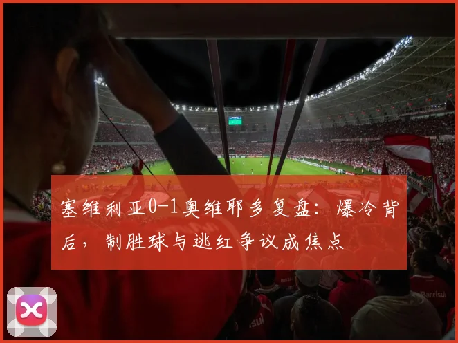 塞维利亚0-1奥维耶多复盘:爆冷背后,制胜球与逃红争议成焦点