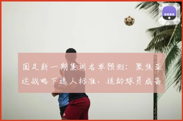国足新一期集训名单预测：聚焦亚运战略下选人标准，适龄球员成备战关键